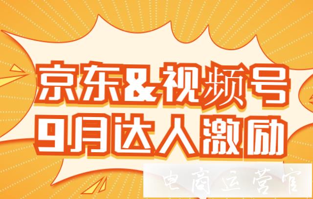 京東商家在微信視頻號(hào)直播有什么福利?京東&視頻號(hào)9月達(dá)人激勵(lì)政策